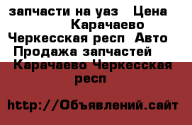 запчасти на уаз › Цена ­ 100 - Карачаево-Черкесская респ. Авто » Продажа запчастей   . Карачаево-Черкесская респ.
